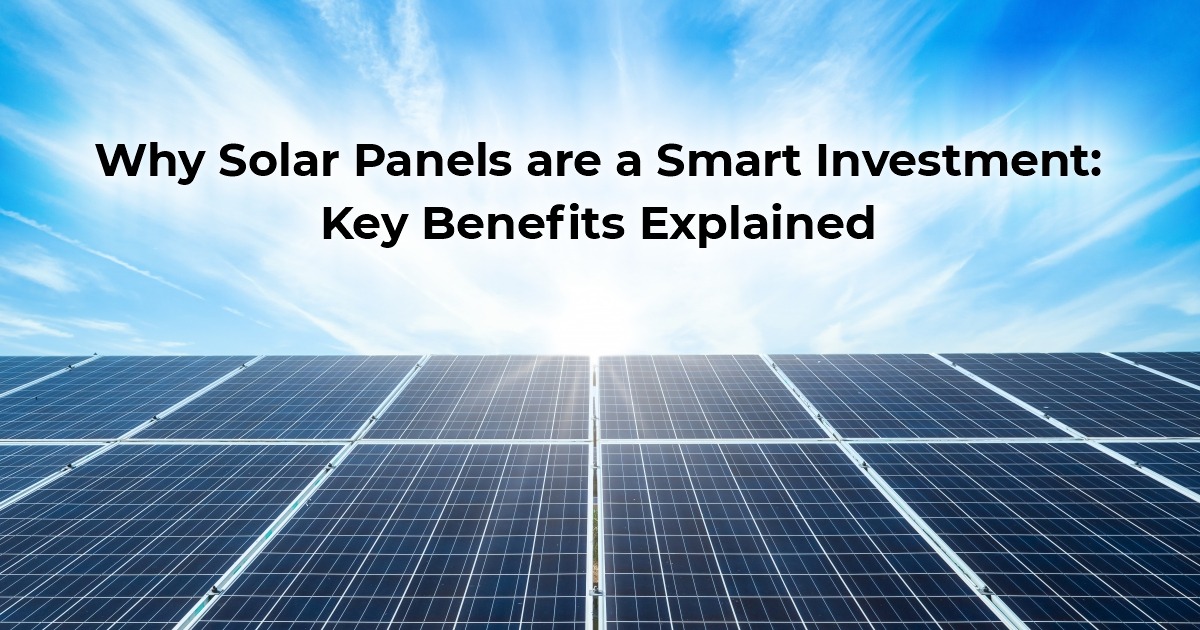Why Solar Panels Are a Smart Investment: Key Benefits Explained
